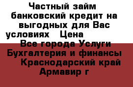 Частный займ, банковский кредит на выгодных для Вас условиях › Цена ­ 3 000 000 - Все города Услуги » Бухгалтерия и финансы   . Краснодарский край,Армавир г.